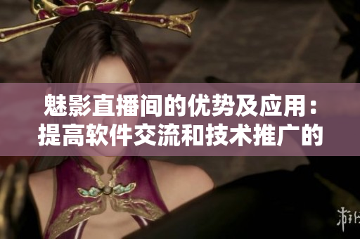 魅影直播間的優(yōu)勢及應用：提高軟件交流和技術推廣的效率