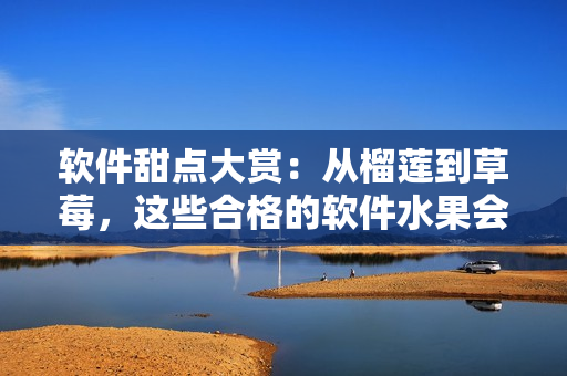 軟件甜點大賞：從榴蓮到草莓，這些合格的軟件水果會滿足你的開發(fā)需求