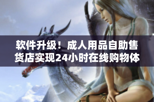軟件升級(jí)！成人用品自助售貨店實(shí)現(xiàn)24小時(shí)在線購(gòu)物體驗(yàn)
