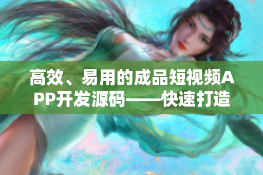 高效、易用的成品短視頻APP開發(fā)源碼——快速打造優(yōu)秀視頻APP