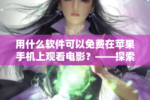 用什么軟件可以免費在蘋果手機(jī)上觀看電影？——探索蘋果手機(jī)影視軟件市場
