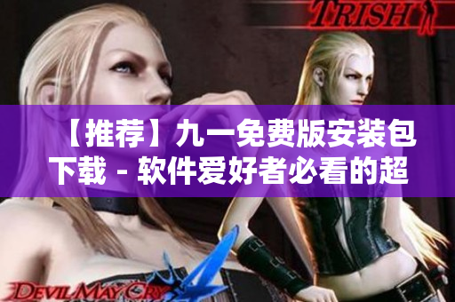 【推薦】九一免費(fèi)版安裝包下載 - 軟件愛好者必看的超全資訊指南！