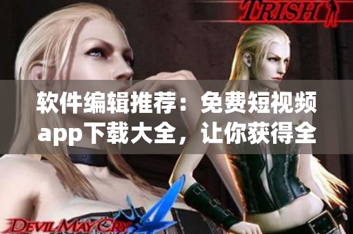 軟件編輯推薦：免費(fèi)短視頻app下載大全，讓你獲得全新觀影體驗(yàn)！
