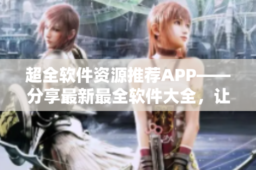 超全軟件資源推薦APP——分享最新最全軟件大全，讓你盡享優(yōu)質(zhì)軟件資源！
