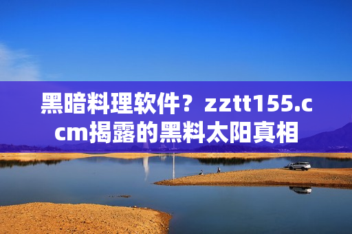 黑暗料理軟件？zztt155.ccm揭露的黑料太陽(yáng)真相