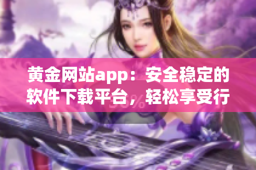 黃金網(wǎng)站app：安全穩(wěn)定的軟件下載平臺，輕松享受行業(yè)領(lǐng)先的軟件服務(wù)！
