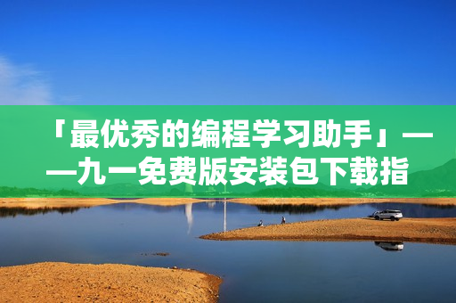 「最優(yōu)秀的編程學(xué)習(xí)助手」——九一免費版安裝包下載指南