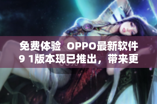 免費體驗  OPPO最新軟件9 1版本現(xiàn)已推出，帶來更強大功能
