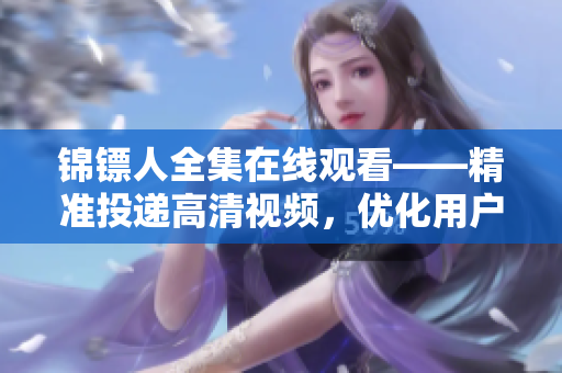 錦鏢人全集在線觀看——精準投遞高清視頻，優(yōu)化用戶體驗
