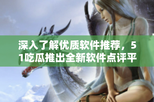 深入了解優(yōu)質(zhì)軟件推薦，51吃瓜推出全新軟件點(diǎn)評(píng)平臺(tái)!