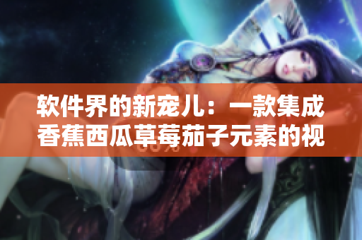 軟件界的新寵兒：一款集成香蕉西瓜草莓茄子元素的視頻APP