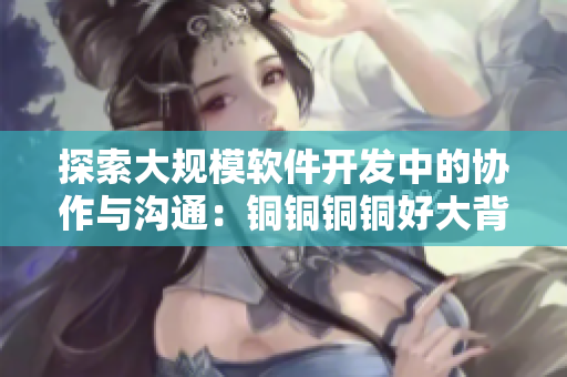 探索大規(guī)模軟件開(kāi)發(fā)中的協(xié)作與溝通：銅銅銅銅好大背后的團(tuán)隊(duì)合作策略