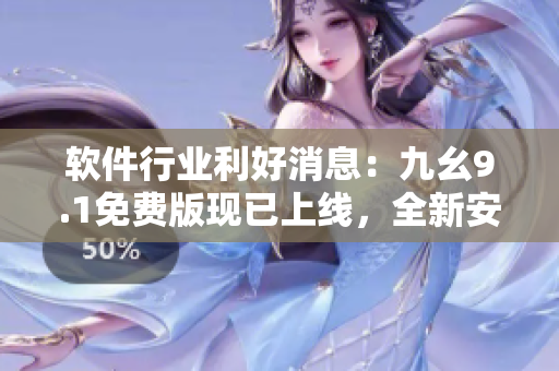 軟件行業(yè)利好消息：九幺9.1免費版現(xiàn)已上線，全新安裝體驗優(yōu)化！