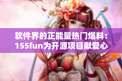 軟件界的正能量熱門(mén)爆料：155fun為開(kāi)源項(xiàng)目獻(xiàn)愛(ài)心！