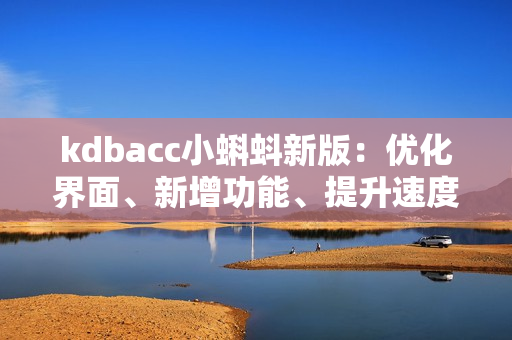 kdbacc小蝌蚪新版：優(yōu)化界面、新增功能、提升速度