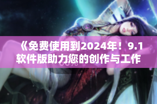 《免費使用到2024年！9.1軟件版助力您的創(chuàng)作與工作》