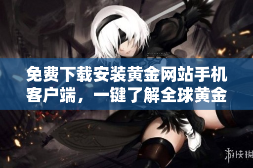 免費(fèi)下載安裝黃金網(wǎng)站手機(jī)客戶端，一鍵了解全球黃金動態(tài)