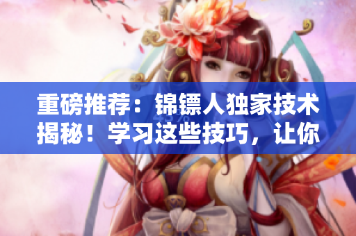 重磅推薦：錦鏢人獨(dú)家技術(shù)揭秘！學(xué)習(xí)這些技巧，讓你的軟件編寫更上一個臺階！