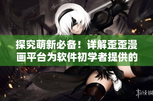 探究萌新必備！詳解歪歪漫畫(huà)平臺(tái)為軟件初學(xué)者提供的教程和工具