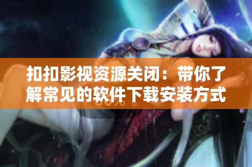 扣扣影視資源關(guān)閉：帶你了解常見的軟件下載安裝方式！