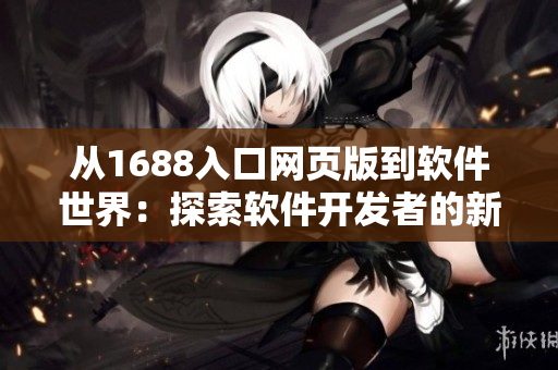 從1688入口網(wǎng)頁版到軟件世界：探索軟件開發(fā)者的新商機(jī)！