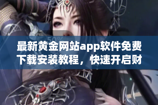 最新黃金網(wǎng)站app軟件免費(fèi)下載安裝教程，快速開啟財(cái)富之路！
