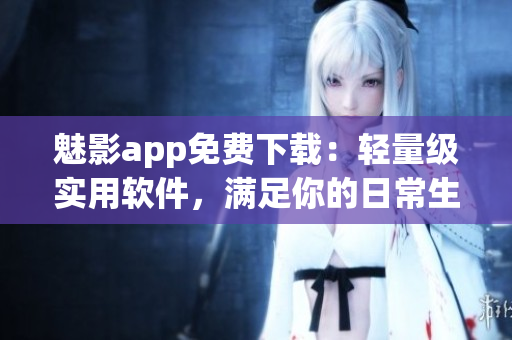 魅影app免費(fèi)下載：輕量級(jí)實(shí)用軟件，滿足你的日常生活需求