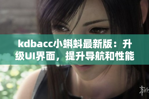 kdbacc小蝌蚪最新版：升級(jí)UI界面，提升導(dǎo)航和性能體驗(yàn)