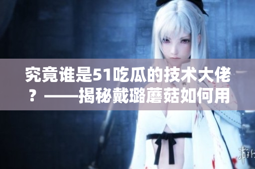 究竟誰是51吃瓜的技術(shù)大佬？——揭秘戴璐蘑菇如何用軟件征服世界