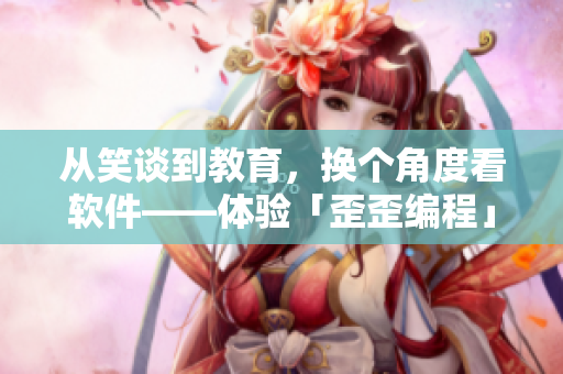 從笑談到教育，換個角度看軟件——體驗(yàn)「歪歪編程」平臺的樂趣