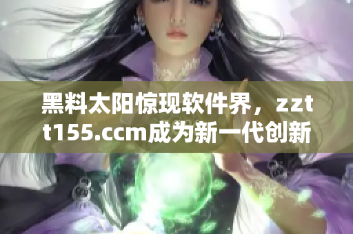 黑料太陽(yáng)驚現(xiàn)軟件界，zztt155.ccm成為新一代創(chuàng)新引擎