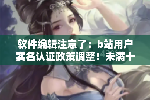 軟件編輯注意了：b站用戶實(shí)名認(rèn)證政策調(diào)整！未滿十八歲也可正常認(rèn)證啦！