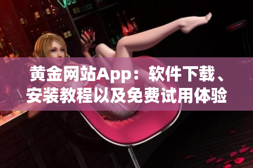 黃金網(wǎng)站App：軟件下載、安裝教程以及免費試用體驗詳解