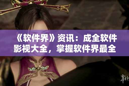 《軟件界》資訊：成全軟件影視大全，掌握軟件界最全資訊！