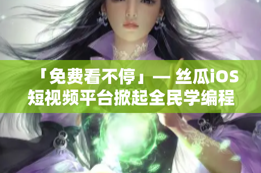 「免費(fèi)看不?！埂?絲瓜iOS短視頻平臺(tái)掀起全民學(xué)編程的熱潮！