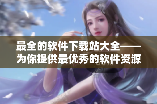 最全的軟件下載站大全——為你提供最優(yōu)秀的軟件資源匯總！