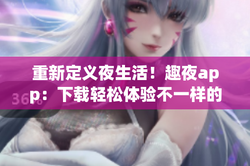 重新定義夜生活！趣夜app：下載輕松體驗(yàn)不一樣的軟件