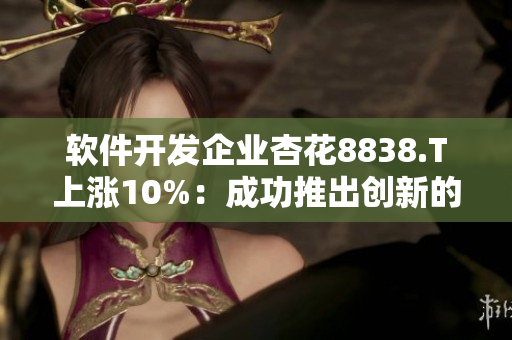 軟件開發(fā)企業(yè)杏花8838.T上漲10%：成功推出創(chuàng)新的虛擬現(xiàn)實(shí)軟件平臺(tái)