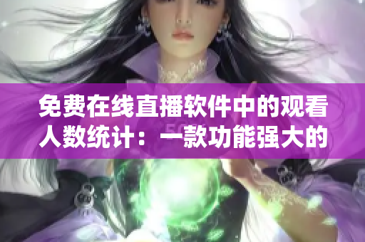 免費(fèi)在線直播軟件中的觀看人數(shù)統(tǒng)計(jì):一款功能強(qiáng)大的直播軟件 免費(fèi)在線直播軟件中的觀看人數(shù)統(tǒng)計(jì):一款功能強(qiáng)大的直播軟件