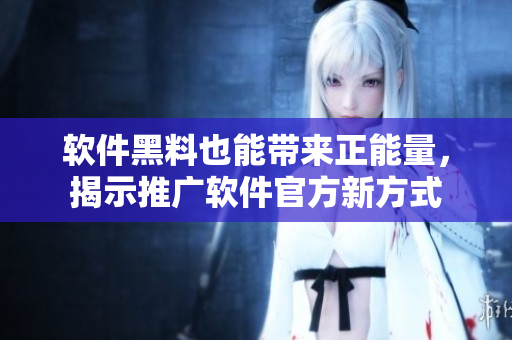 軟件黑料也能帶來(lái)正能量，揭示推廣軟件官方新方式