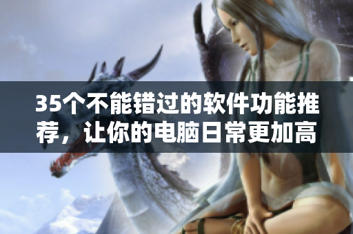 35個(gè)不能錯(cuò)過的軟件功能推薦，讓你的電腦日常更加高效！