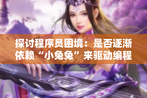探討程序員困境：是否逐漸依賴“小兔兔”來驅(qū)動(dòng)編程效率？