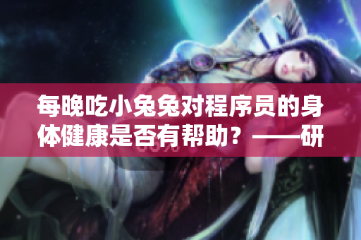 每晚吃小兔兔對(duì)程序員的身體健康是否有幫助？——研究揭示，答案令人驚訝！