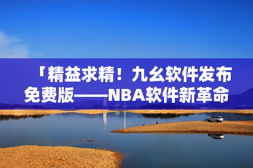 「精益求精！九幺軟件發(fā)布免費版——NBA軟件新革命！」