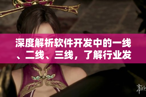 深度解析軟件開(kāi)發(fā)中的一線(xiàn)、二線(xiàn)、三線(xiàn)，了解行業(yè)發(fā)展趨勢(shì)