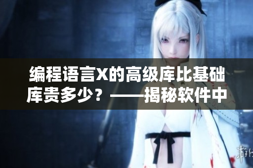 編程語(yǔ)言X的高級(jí)庫(kù)比基礎(chǔ)庫(kù)貴多少？——揭秘軟件中庫(kù)的價(jià)值差異