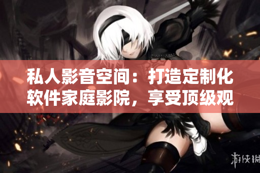 私人影音空間：打造定制化軟件家庭影院，享受頂級觀影體驗