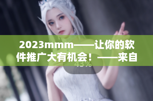 2023mmm——讓你的軟件推廣大有機(jī)會！——來自B站的最熱軟件入口推廣