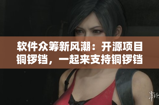 軟件眾籌新風(fēng)潮：開(kāi)源項(xiàng)目銅鑼鐺，一起來(lái)支持銅鑼鐺的發(fā)展！