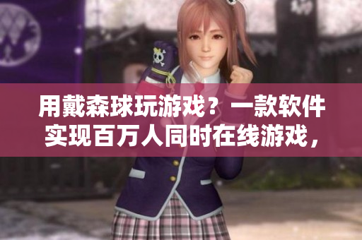 用戴森球玩游戲？一款軟件實(shí)現(xiàn)百萬人同時(shí)在線游戲，突破歷史記錄！